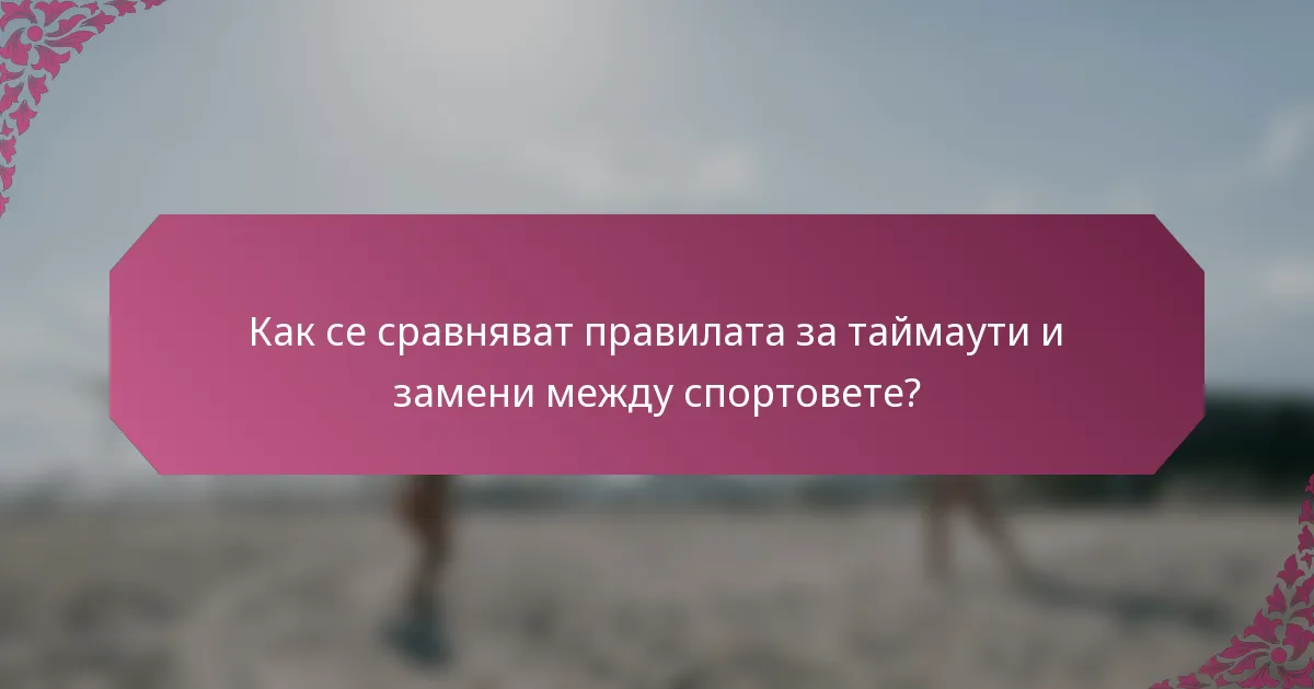 Как се сравняват правилата за таймаути и замени между спортовете?