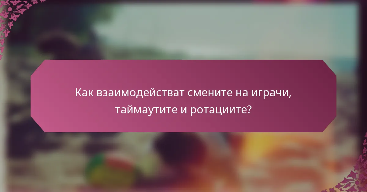 Как взаимодействат смените на играчи, таймаутите и ротациите?