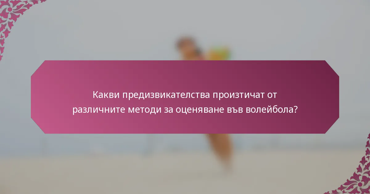 Какви предизвикателства произтичат от различните методи за оценяване във волейбола?