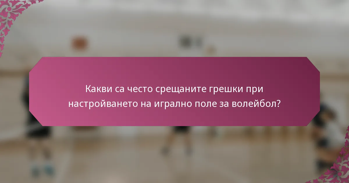 Какви са често срещаните грешки при настройването на игрално поле за волейбол?