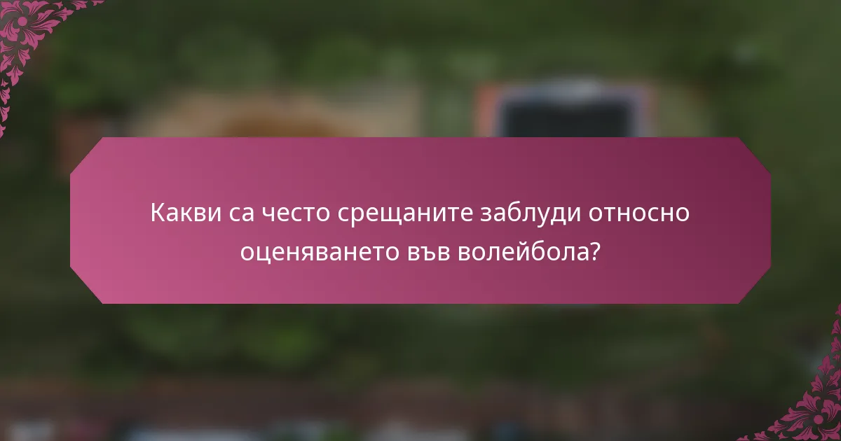Какви са често срещаните заблуди относно оценяването във волейбола?