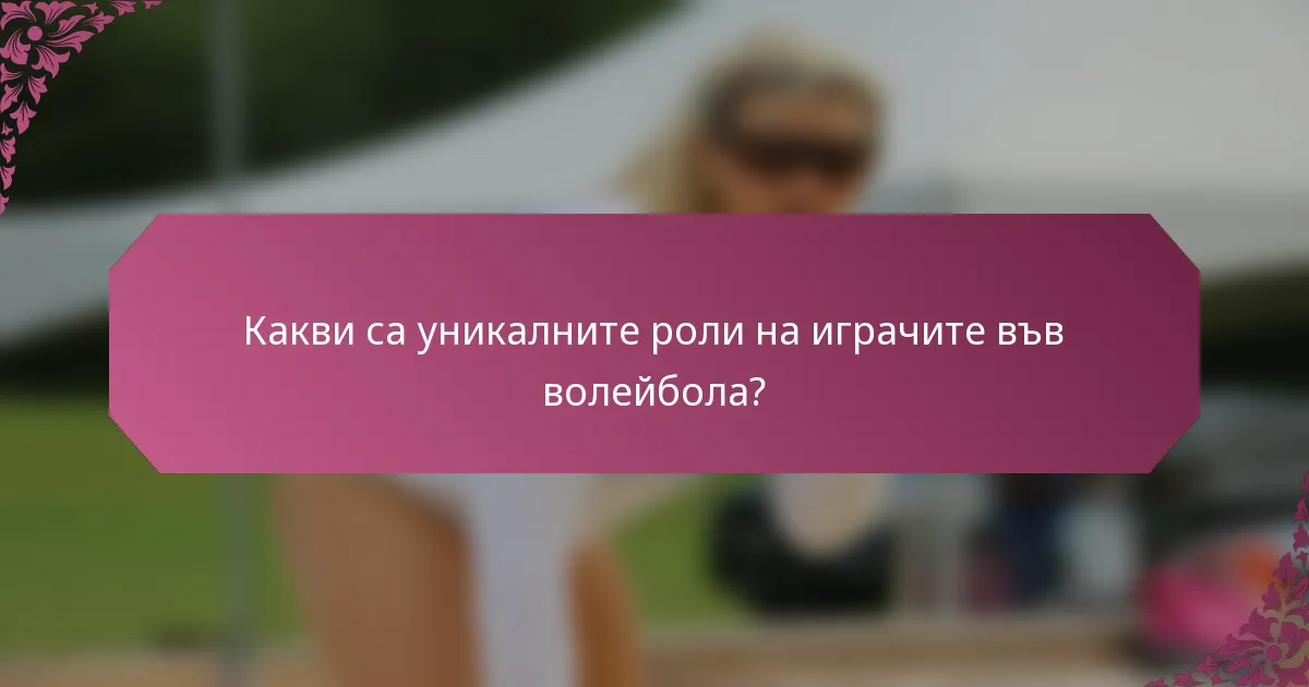 Какви са уникалните роли на играчите във волейбола?